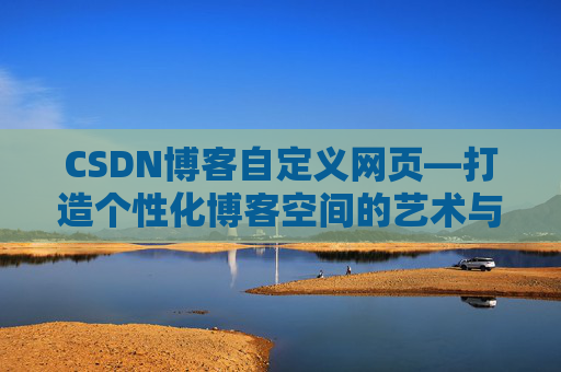 CSDN博客自定义网页—打造个性化博客空间的艺术与技巧